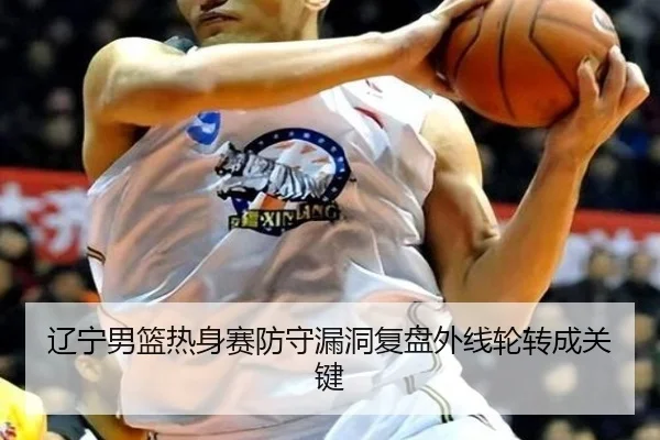辽宁男篮热身赛防守漏洞复盘外线轮转成关键