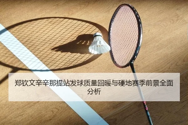 郑钦文辛辛那提站发球质量回暖与硬地赛季前景全面分析