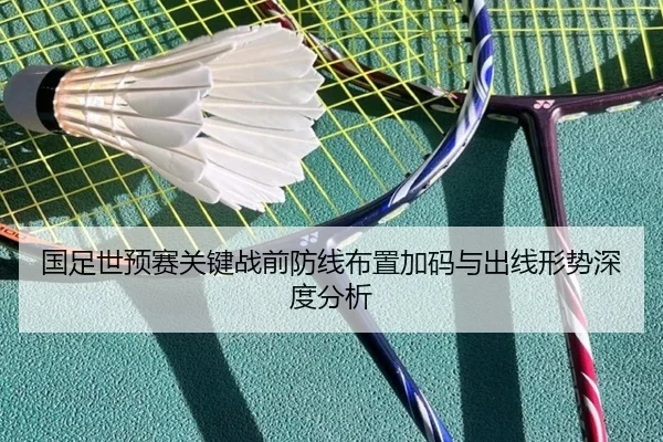 国足世预赛关键战前防线布置加码与出线形势深度分析