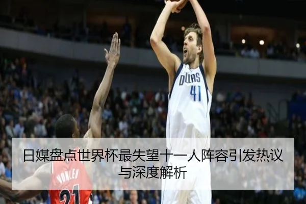 日媒盘点世界杯最失望十一人阵容引发热议与深度解析